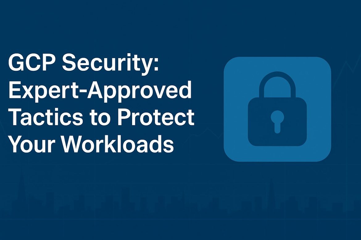 GCP Security Expert-Approved Tactics to Protect Your Workloads